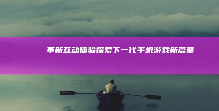 革新互动体验：探索下一代手机游戏新篇章